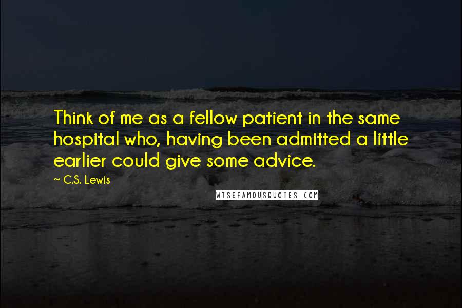 C.S. Lewis Quotes: Think of me as a fellow patient in the same hospital who, having been admitted a little earlier could give some advice.