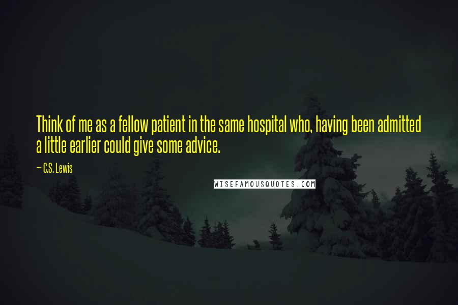 C.S. Lewis Quotes: Think of me as a fellow patient in the same hospital who, having been admitted a little earlier could give some advice.