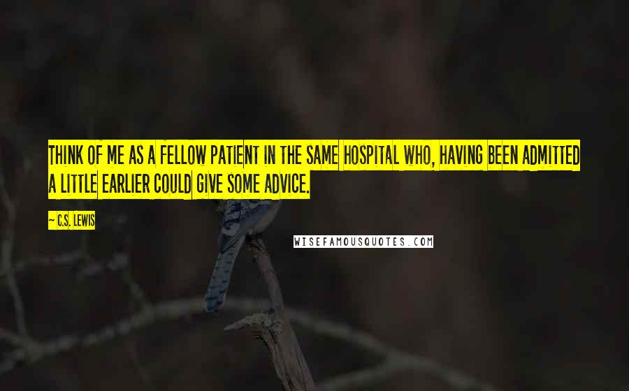 C.S. Lewis Quotes: Think of me as a fellow patient in the same hospital who, having been admitted a little earlier could give some advice.