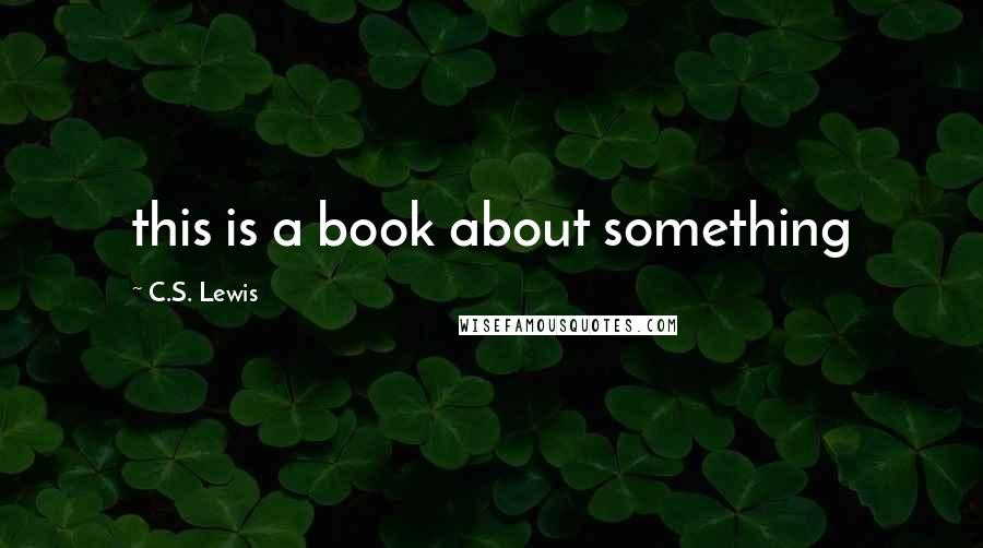 C.S. Lewis Quotes: this is a book about something