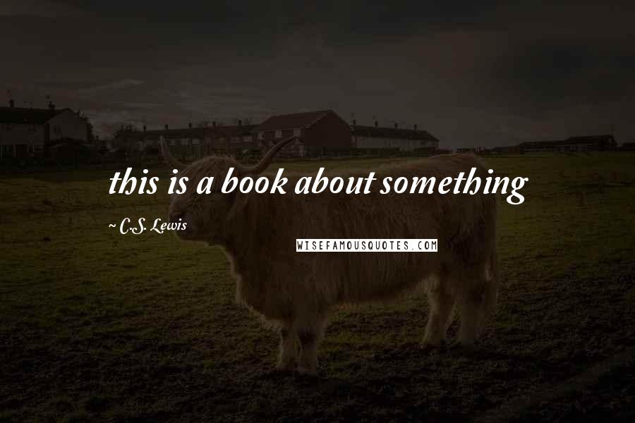 C.S. Lewis Quotes: this is a book about something