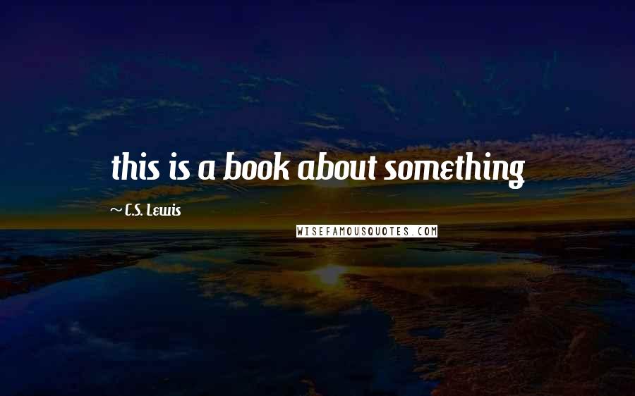 C.S. Lewis Quotes: this is a book about something