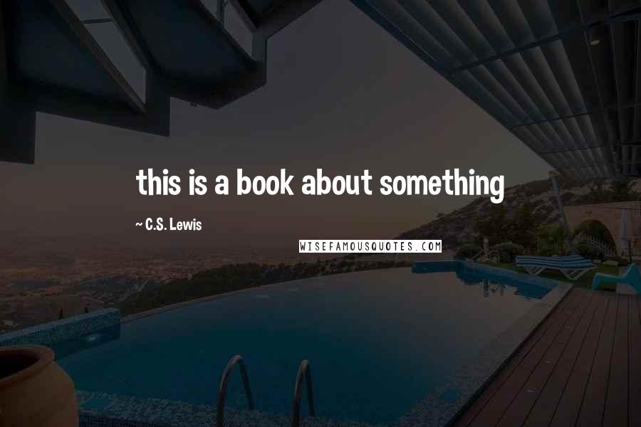 C.S. Lewis Quotes: this is a book about something