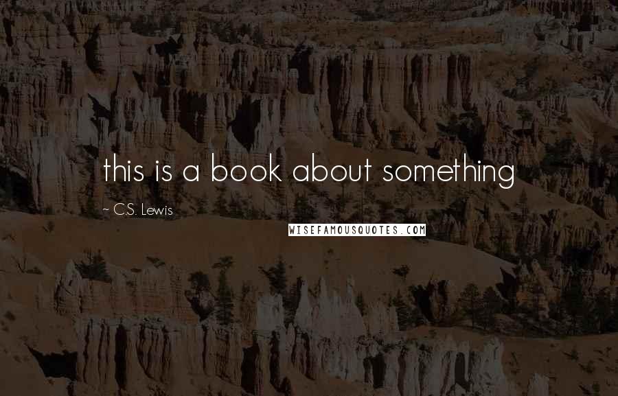 C.S. Lewis Quotes: this is a book about something