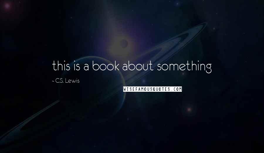 C.S. Lewis Quotes: this is a book about something