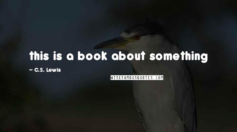 C.S. Lewis Quotes: this is a book about something