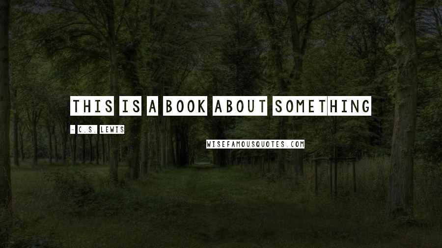 C.S. Lewis Quotes: this is a book about something