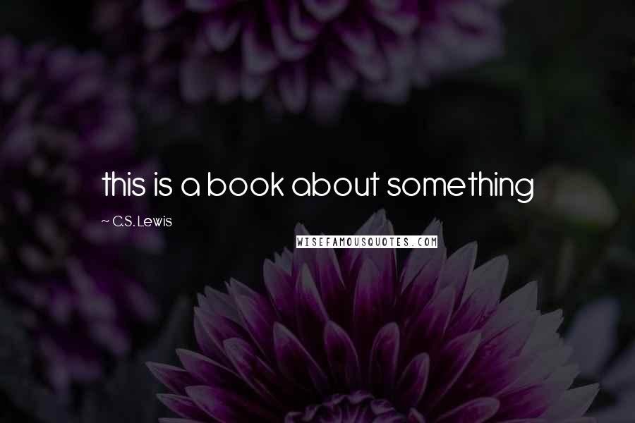 C.S. Lewis Quotes: this is a book about something