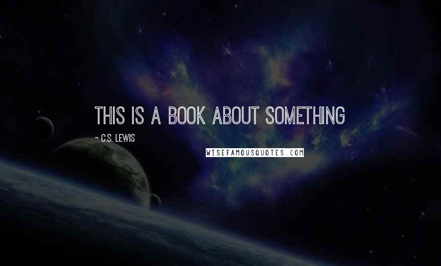 C.S. Lewis Quotes: this is a book about something