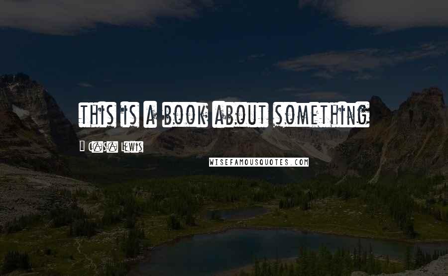 C.S. Lewis Quotes: this is a book about something