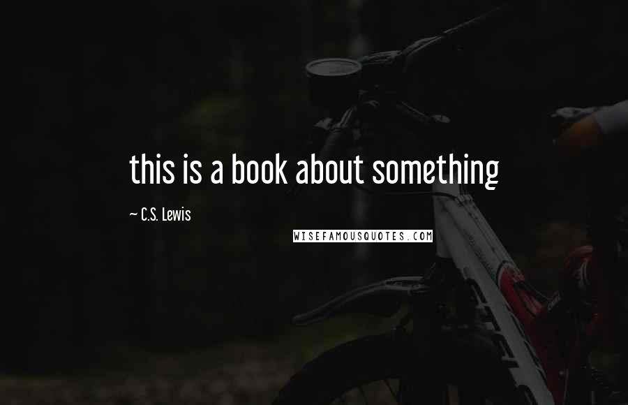 C.S. Lewis Quotes: this is a book about something