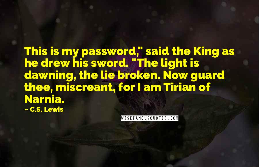 C.S. Lewis Quotes: This is my password," said the King as he drew his sword. "The light is dawning, the lie broken. Now guard thee, miscreant, for I am Tirian of Narnia.