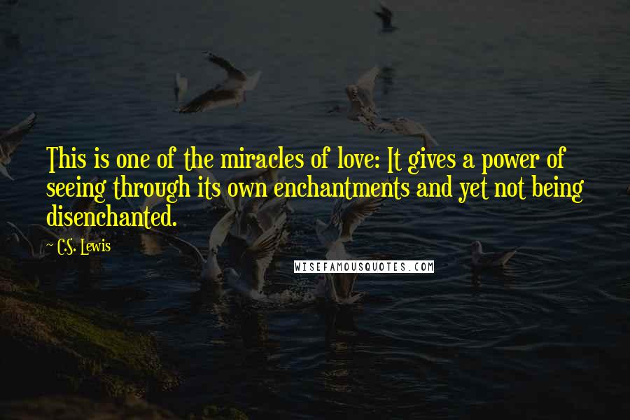 C.S. Lewis Quotes: This is one of the miracles of love: It gives a power of seeing through its own enchantments and yet not being disenchanted.