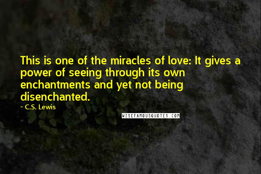 C.S. Lewis Quotes: This is one of the miracles of love: It gives a power of seeing through its own enchantments and yet not being disenchanted.