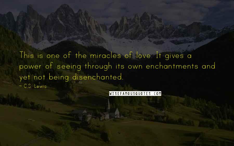 C.S. Lewis Quotes: This is one of the miracles of love: It gives a power of seeing through its own enchantments and yet not being disenchanted.