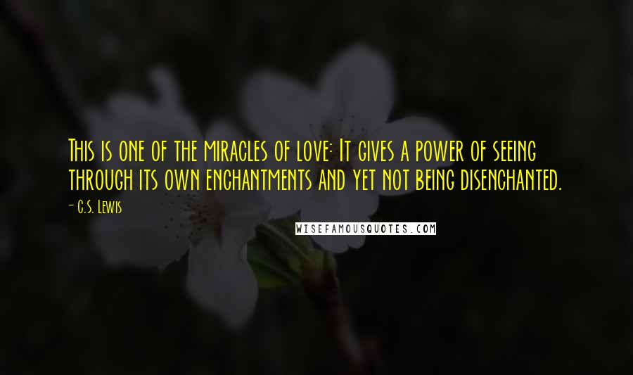 C.S. Lewis Quotes: This is one of the miracles of love: It gives a power of seeing through its own enchantments and yet not being disenchanted.