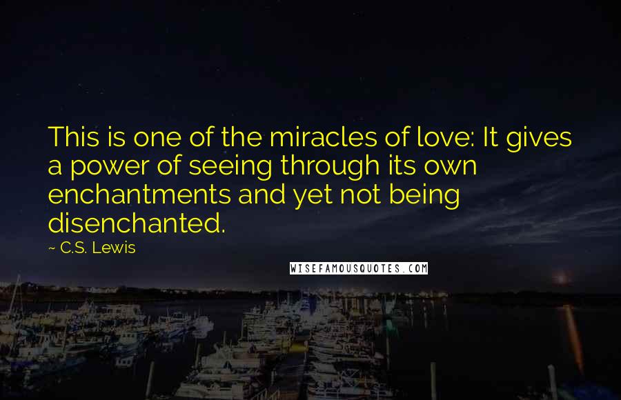 C.S. Lewis Quotes: This is one of the miracles of love: It gives a power of seeing through its own enchantments and yet not being disenchanted.