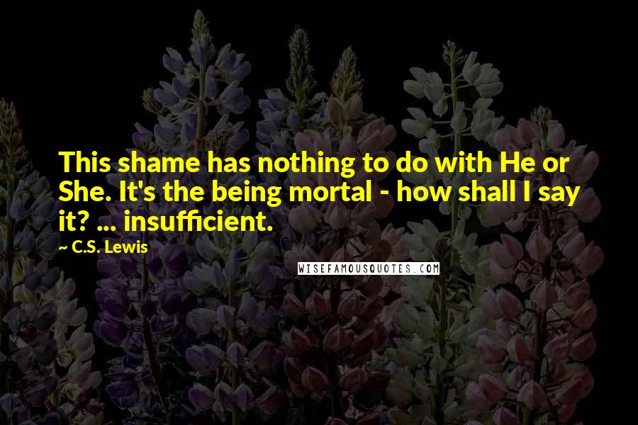 C.S. Lewis Quotes: This shame has nothing to do with He or She. It's the being mortal - how shall I say it? ... insufficient.