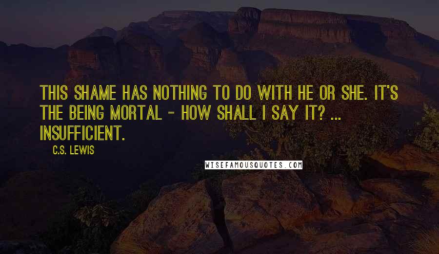 C.S. Lewis Quotes: This shame has nothing to do with He or She. It's the being mortal - how shall I say it? ... insufficient.