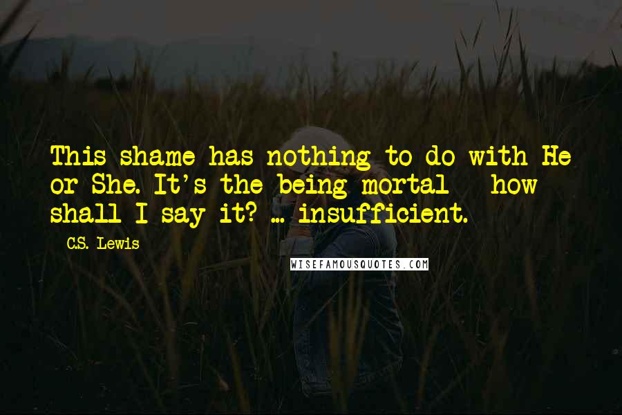 C.S. Lewis Quotes: This shame has nothing to do with He or She. It's the being mortal - how shall I say it? ... insufficient.