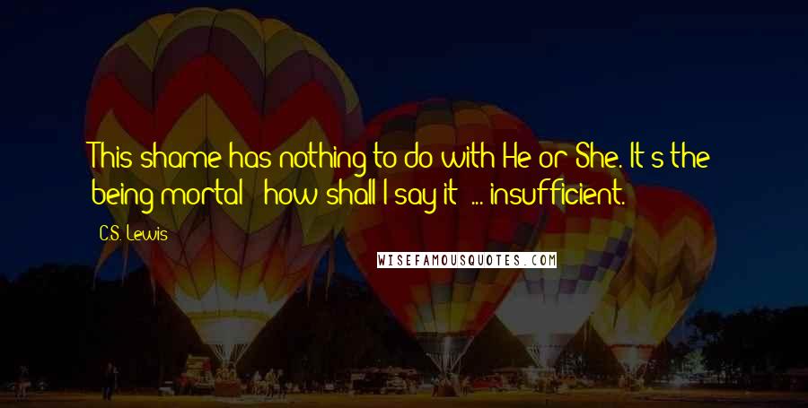 C.S. Lewis Quotes: This shame has nothing to do with He or She. It's the being mortal - how shall I say it? ... insufficient.