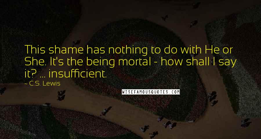 C.S. Lewis Quotes: This shame has nothing to do with He or She. It's the being mortal - how shall I say it? ... insufficient.