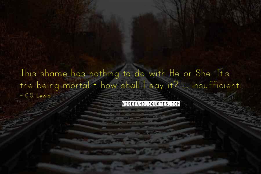 C.S. Lewis Quotes: This shame has nothing to do with He or She. It's the being mortal - how shall I say it? ... insufficient.