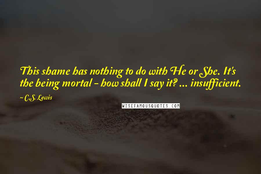 C.S. Lewis Quotes: This shame has nothing to do with He or She. It's the being mortal - how shall I say it? ... insufficient.