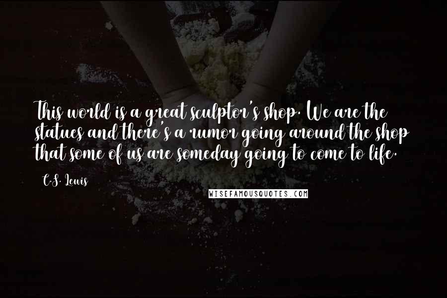 C.S. Lewis Quotes: This world is a great sculptor's shop. We are the statues and there's a rumor going around the shop that some of us are someday going to come to life.