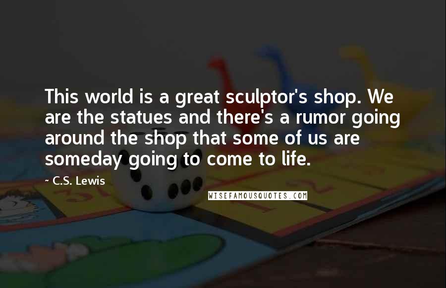 C.S. Lewis Quotes: This world is a great sculptor's shop. We are the statues and there's a rumor going around the shop that some of us are someday going to come to life.