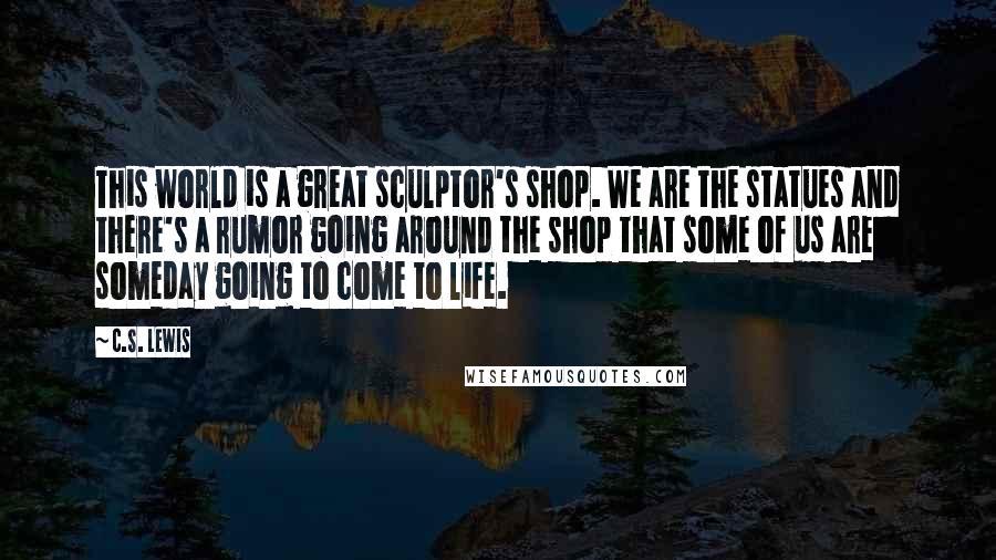 C.S. Lewis Quotes: This world is a great sculptor's shop. We are the statues and there's a rumor going around the shop that some of us are someday going to come to life.