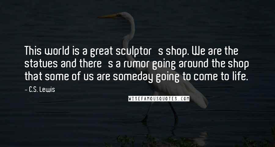 C.S. Lewis Quotes: This world is a great sculptor's shop. We are the statues and there's a rumor going around the shop that some of us are someday going to come to life.