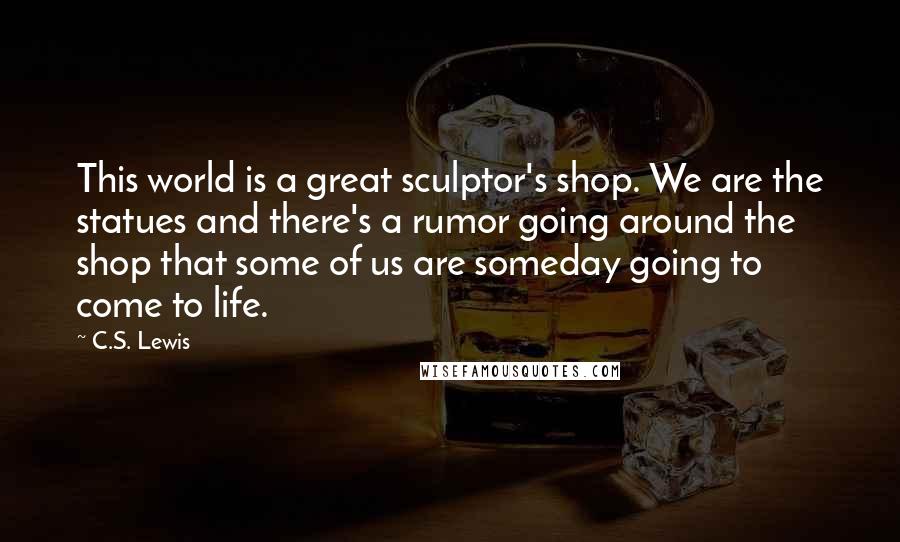 C.S. Lewis Quotes: This world is a great sculptor's shop. We are the statues and there's a rumor going around the shop that some of us are someday going to come to life.