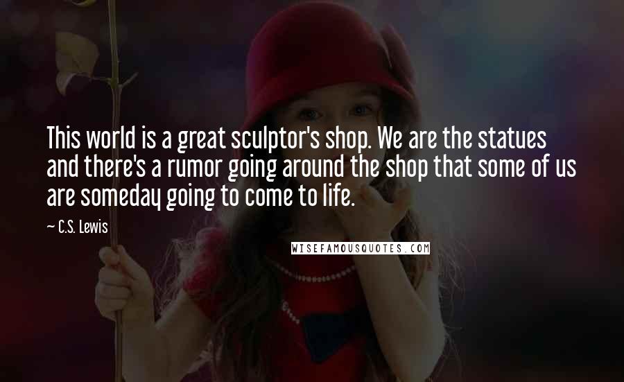 C.S. Lewis Quotes: This world is a great sculptor's shop. We are the statues and there's a rumor going around the shop that some of us are someday going to come to life.