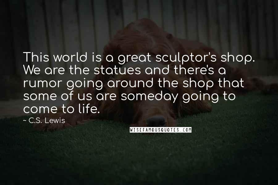 C.S. Lewis Quotes: This world is a great sculptor's shop. We are the statues and there's a rumor going around the shop that some of us are someday going to come to life.