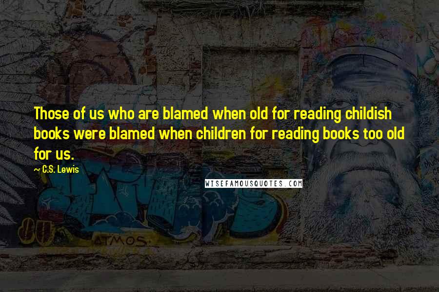 C.S. Lewis Quotes: Those of us who are blamed when old for reading childish books were blamed when children for reading books too old for us.