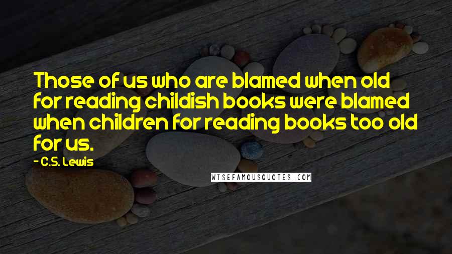 C.S. Lewis Quotes: Those of us who are blamed when old for reading childish books were blamed when children for reading books too old for us.