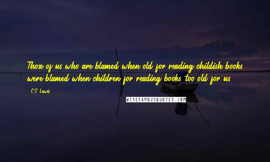 C.S. Lewis Quotes: Those of us who are blamed when old for reading childish books were blamed when children for reading books too old for us.