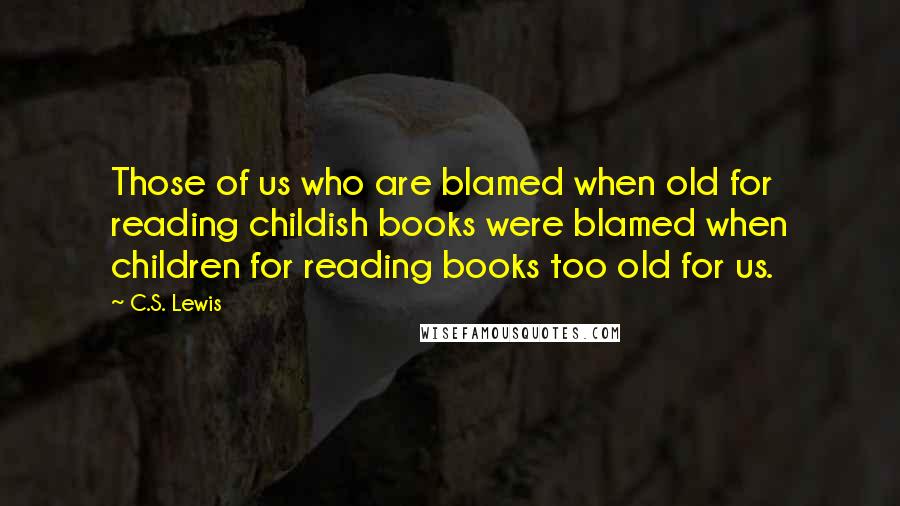 C.S. Lewis Quotes: Those of us who are blamed when old for reading childish books were blamed when children for reading books too old for us.