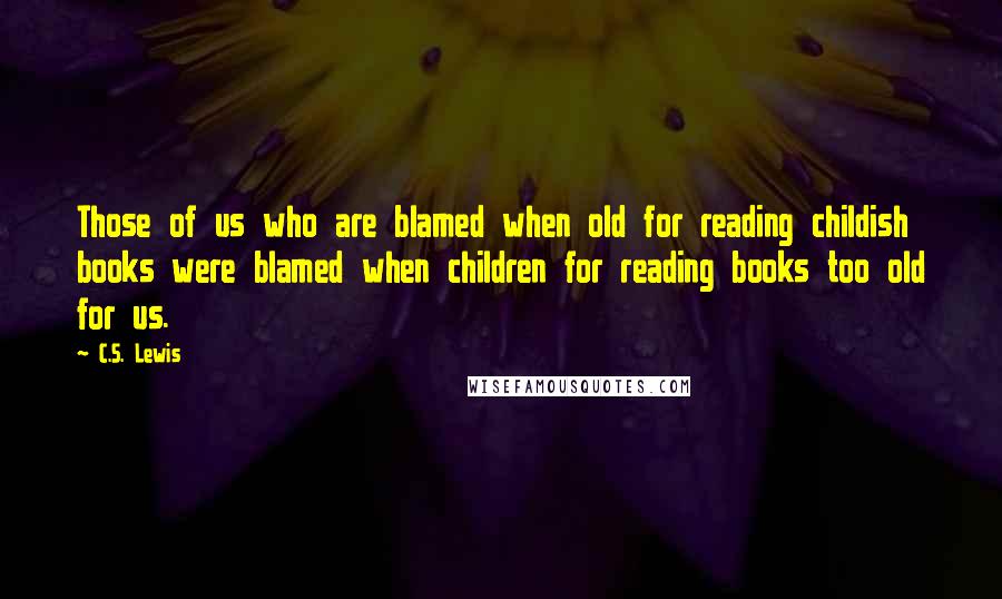 C.S. Lewis Quotes: Those of us who are blamed when old for reading childish books were blamed when children for reading books too old for us.