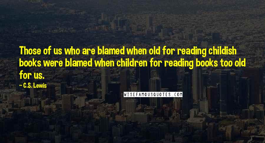 C.S. Lewis Quotes: Those of us who are blamed when old for reading childish books were blamed when children for reading books too old for us.