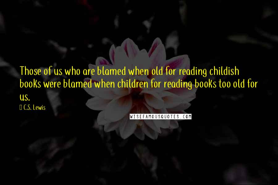 C.S. Lewis Quotes: Those of us who are blamed when old for reading childish books were blamed when children for reading books too old for us.