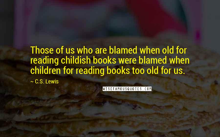 C.S. Lewis Quotes: Those of us who are blamed when old for reading childish books were blamed when children for reading books too old for us.