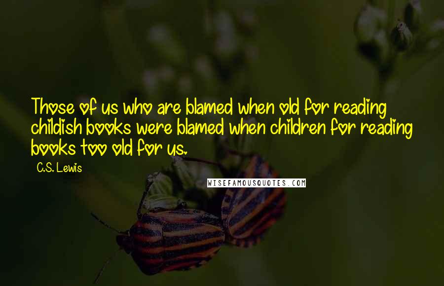 C.S. Lewis Quotes: Those of us who are blamed when old for reading childish books were blamed when children for reading books too old for us.