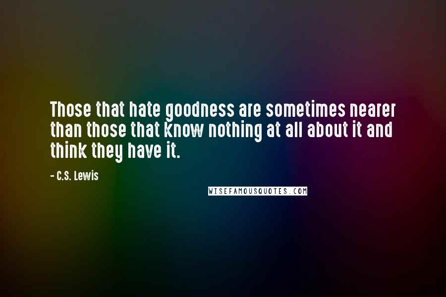 C.S. Lewis Quotes: Those that hate goodness are sometimes nearer than those that know nothing at all about it and think they have it.