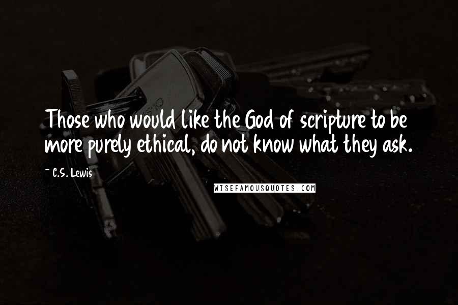 C.S. Lewis Quotes: Those who would like the God of scripture to be more purely ethical, do not know what they ask.