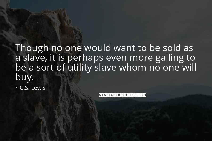 C.S. Lewis Quotes: Though no one would want to be sold as a slave, it is perhaps even more galling to be a sort of utility slave whom no one will buy.