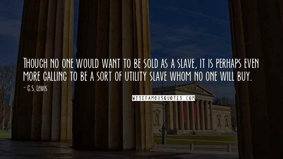 C.S. Lewis Quotes: Though no one would want to be sold as a slave, it is perhaps even more galling to be a sort of utility slave whom no one will buy.