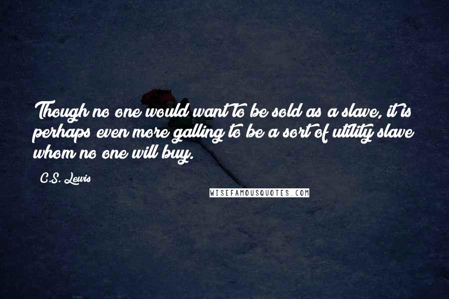 C.S. Lewis Quotes: Though no one would want to be sold as a slave, it is perhaps even more galling to be a sort of utility slave whom no one will buy.
