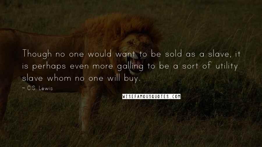 C.S. Lewis Quotes: Though no one would want to be sold as a slave, it is perhaps even more galling to be a sort of utility slave whom no one will buy.